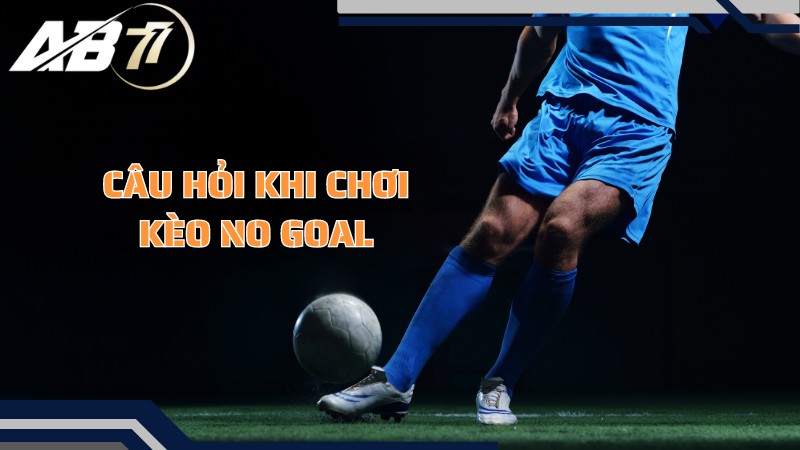 Những câu hỏi thường gặp khi chơi kèo No Goal là gì?